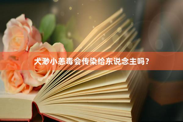 犬渺小恙毒会传染给东说念主吗?